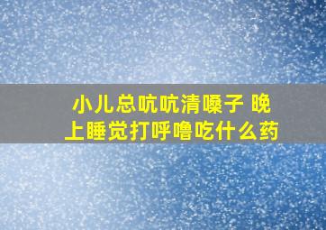 小儿总吭吭清嗓子 晚上睡觉打呼噜吃什么药